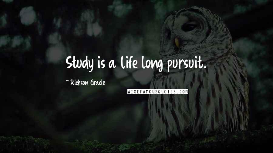 Rickson Gracie Quotes: Study is a life long pursuit.