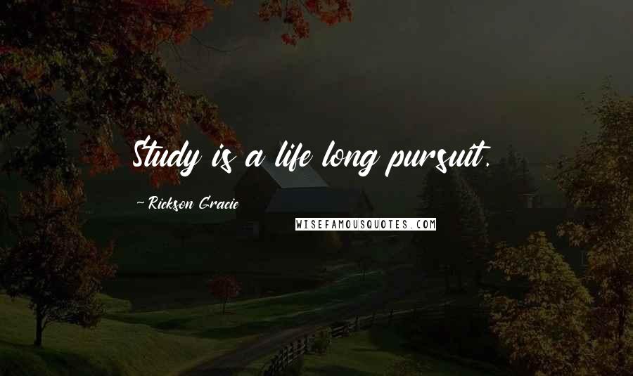 Rickson Gracie Quotes: Study is a life long pursuit.