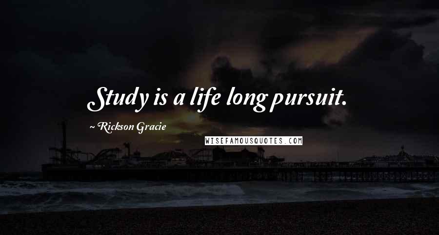 Rickson Gracie Quotes: Study is a life long pursuit.