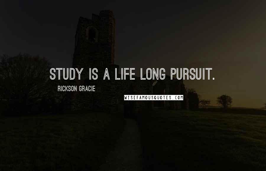 Rickson Gracie Quotes: Study is a life long pursuit.