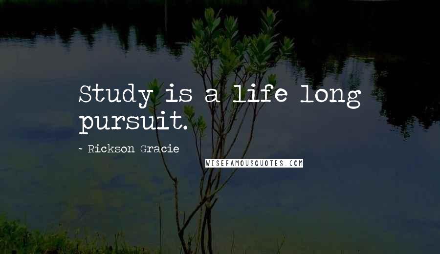 Rickson Gracie Quotes: Study is a life long pursuit.