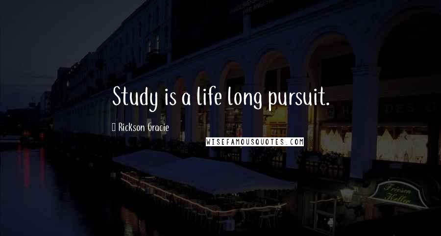 Rickson Gracie Quotes: Study is a life long pursuit.