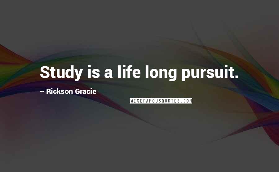 Rickson Gracie Quotes: Study is a life long pursuit.