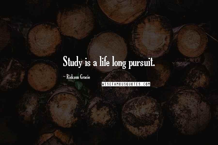 Rickson Gracie Quotes: Study is a life long pursuit.