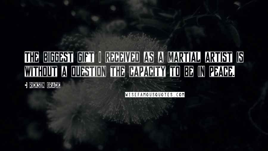 Rickson Gracie Quotes: The biggest gift I received as a martial artist is without a question the capacity to be in peace.