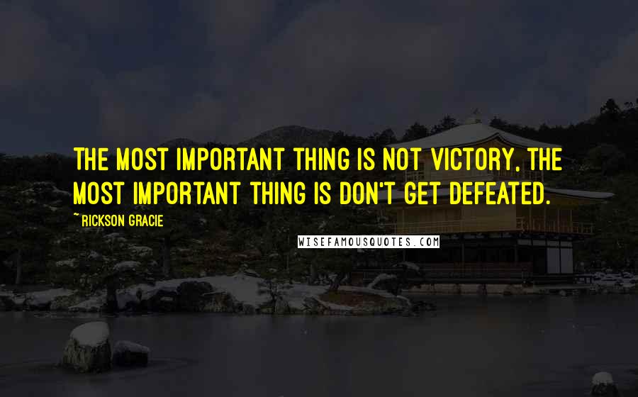Rickson Gracie Quotes: The most important thing is not victory, the most important thing is don't get defeated.