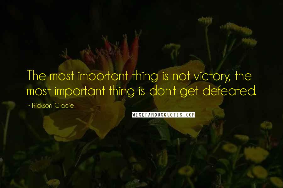 Rickson Gracie Quotes: The most important thing is not victory, the most important thing is don't get defeated.