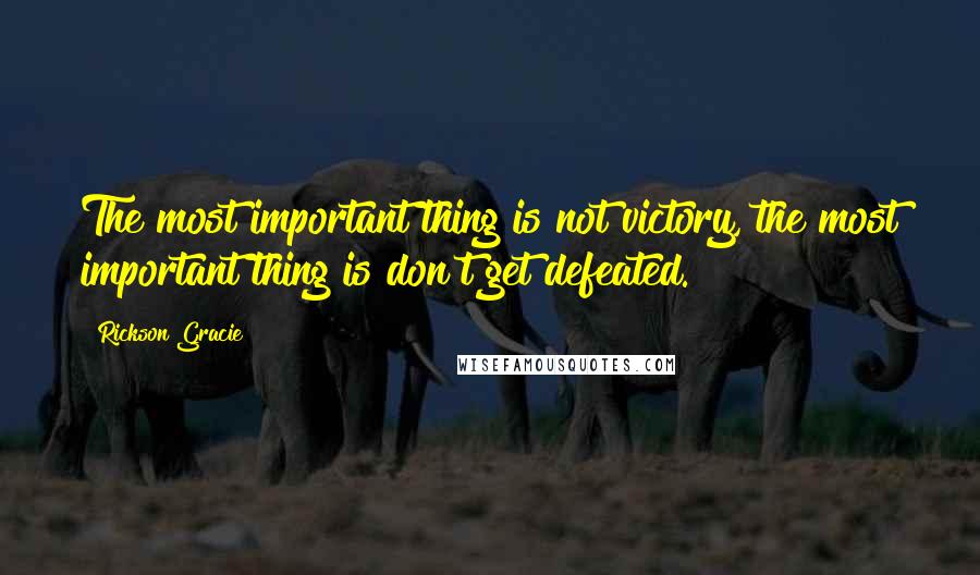 Rickson Gracie Quotes: The most important thing is not victory, the most important thing is don't get defeated.