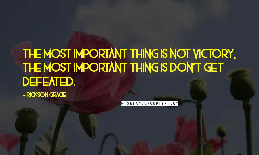 Rickson Gracie Quotes: The most important thing is not victory, the most important thing is don't get defeated.