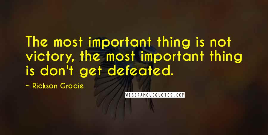 Rickson Gracie Quotes: The most important thing is not victory, the most important thing is don't get defeated.