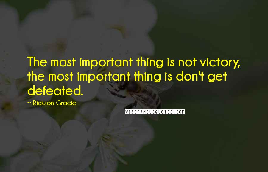 Rickson Gracie Quotes: The most important thing is not victory, the most important thing is don't get defeated.