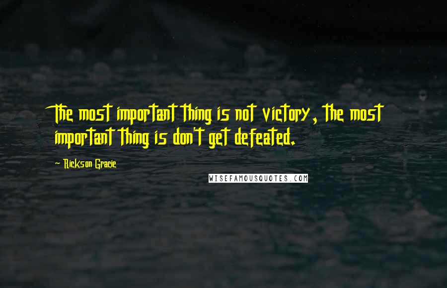 Rickson Gracie Quotes: The most important thing is not victory, the most important thing is don't get defeated.
