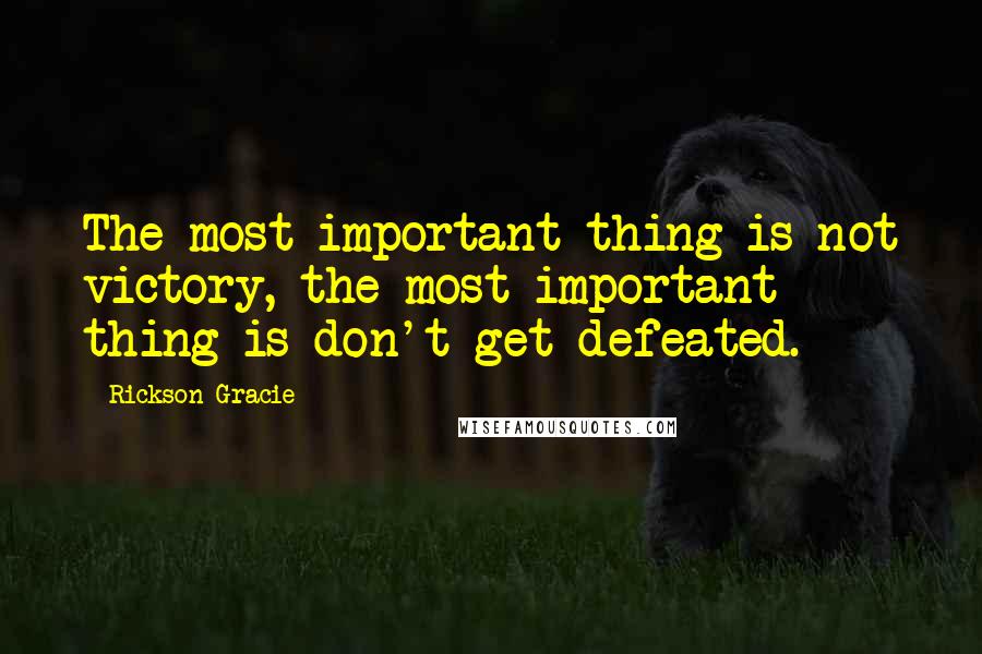 Rickson Gracie Quotes: The most important thing is not victory, the most important thing is don't get defeated.