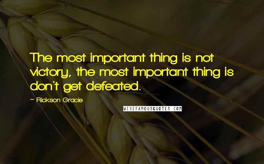 Rickson Gracie Quotes: The most important thing is not victory, the most important thing is don't get defeated.