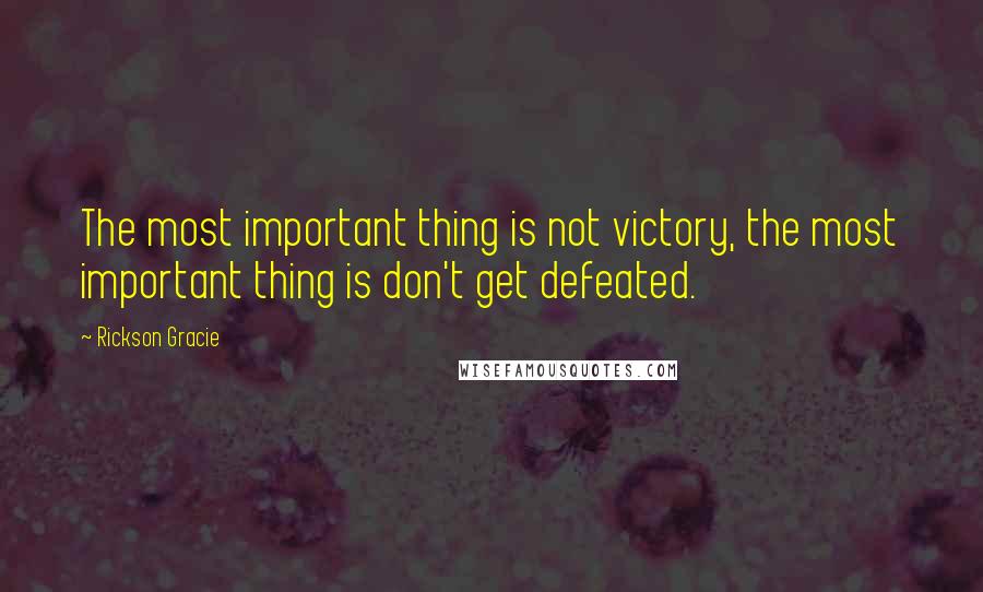 Rickson Gracie Quotes: The most important thing is not victory, the most important thing is don't get defeated.