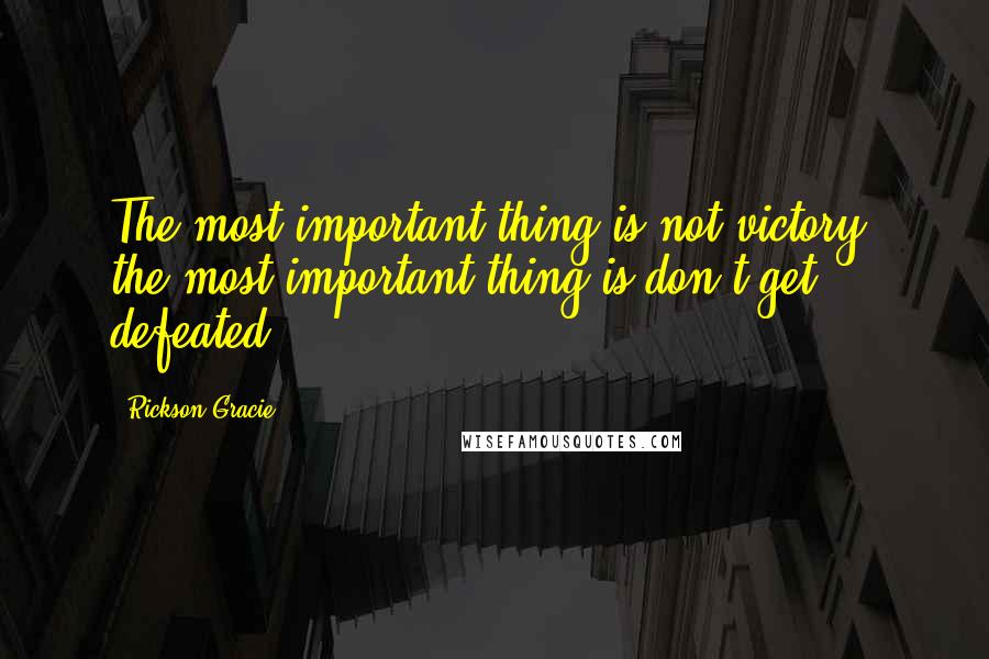 Rickson Gracie Quotes: The most important thing is not victory, the most important thing is don't get defeated.
