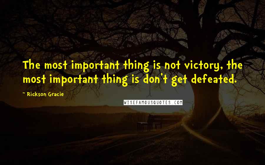 Rickson Gracie Quotes: The most important thing is not victory, the most important thing is don't get defeated.