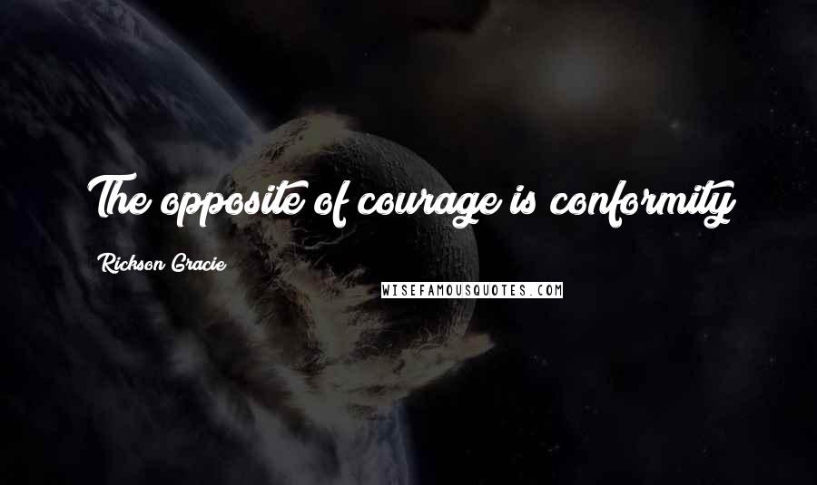 Rickson Gracie Quotes: The opposite of courage is conformity