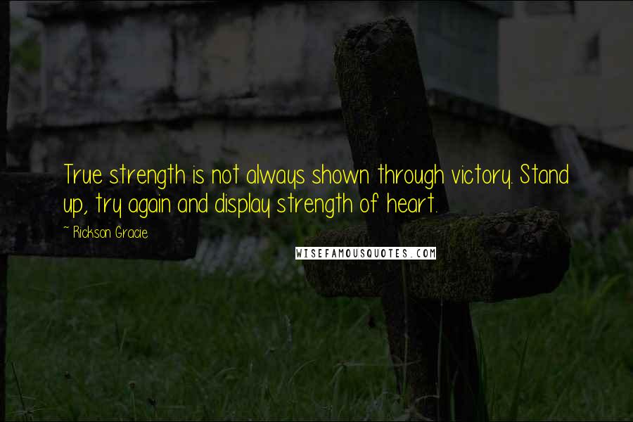 Rickson Gracie Quotes: True strength is not always shown through victory. Stand up, try again and display strength of heart.