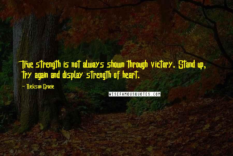 Rickson Gracie Quotes: True strength is not always shown through victory. Stand up, try again and display strength of heart.