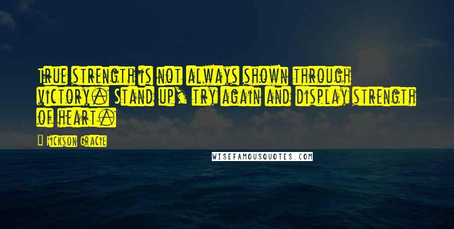 Rickson Gracie Quotes: True strength is not always shown through victory. Stand up, try again and display strength of heart.