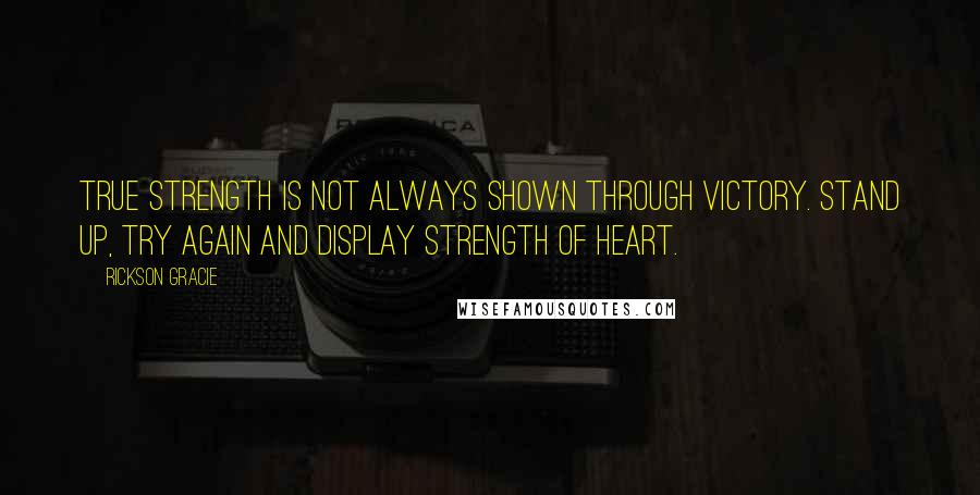 Rickson Gracie Quotes: True strength is not always shown through victory. Stand up, try again and display strength of heart.