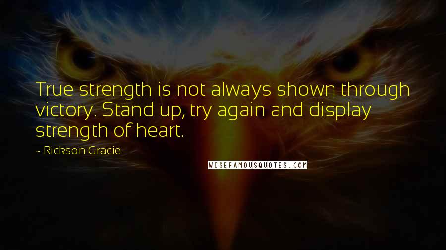 Rickson Gracie Quotes: True strength is not always shown through victory. Stand up, try again and display strength of heart.