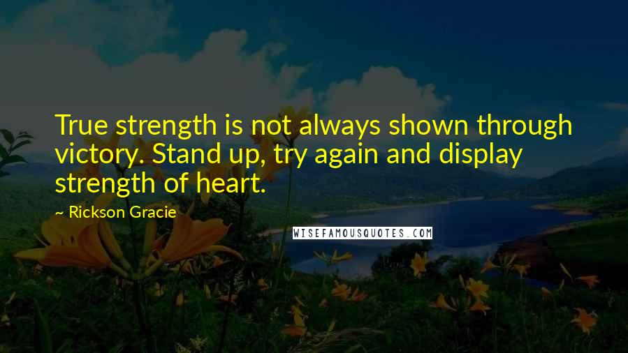 Rickson Gracie Quotes: True strength is not always shown through victory. Stand up, try again and display strength of heart.