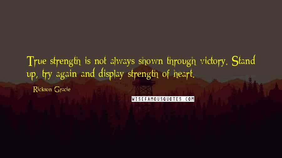 Rickson Gracie Quotes: True strength is not always shown through victory. Stand up, try again and display strength of heart.