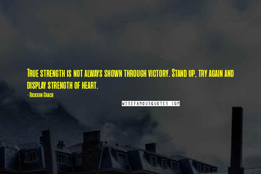 Rickson Gracie Quotes: True strength is not always shown through victory. Stand up, try again and display strength of heart.