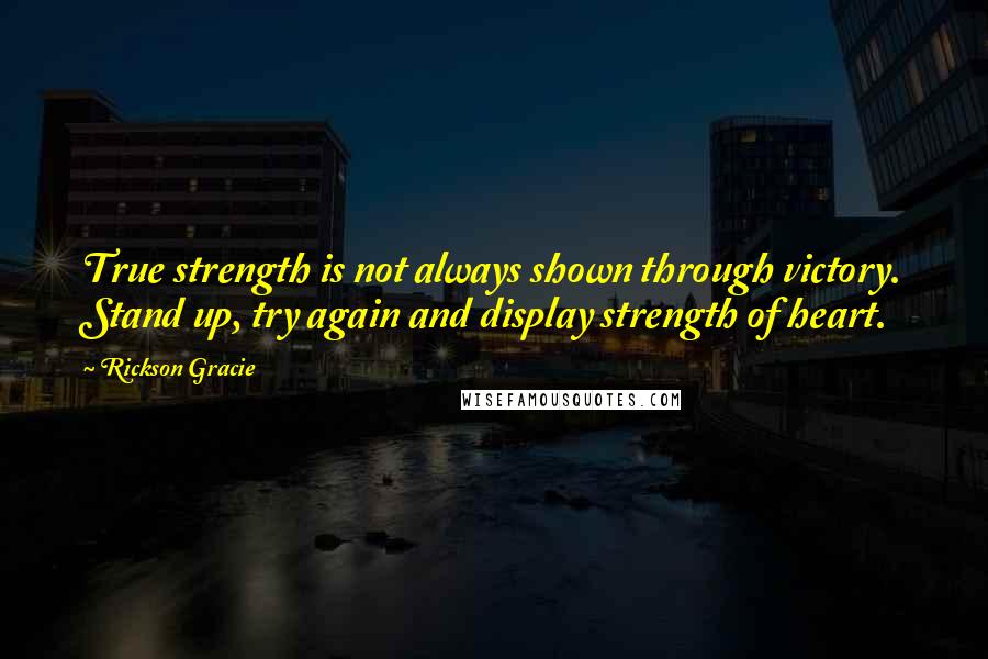 Rickson Gracie Quotes: True strength is not always shown through victory. Stand up, try again and display strength of heart.