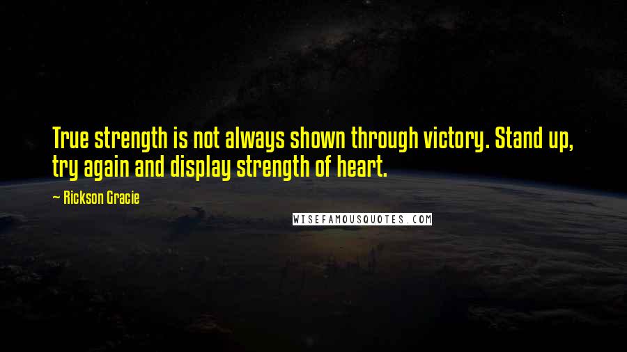 Rickson Gracie Quotes: True strength is not always shown through victory. Stand up, try again and display strength of heart.