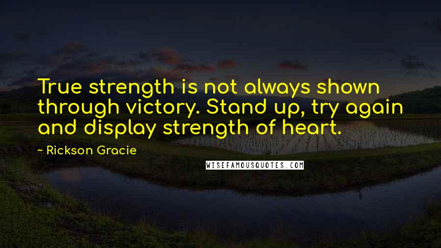 Rickson Gracie Quotes: True strength is not always shown through victory. Stand up, try again and display strength of heart.