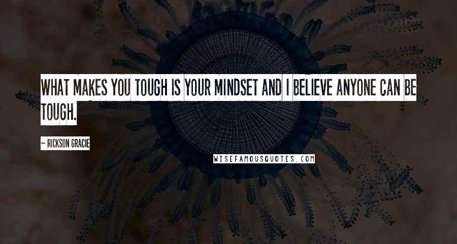 Rickson Gracie Quotes: What makes you tough is your mindset and I believe anyone can be tough.