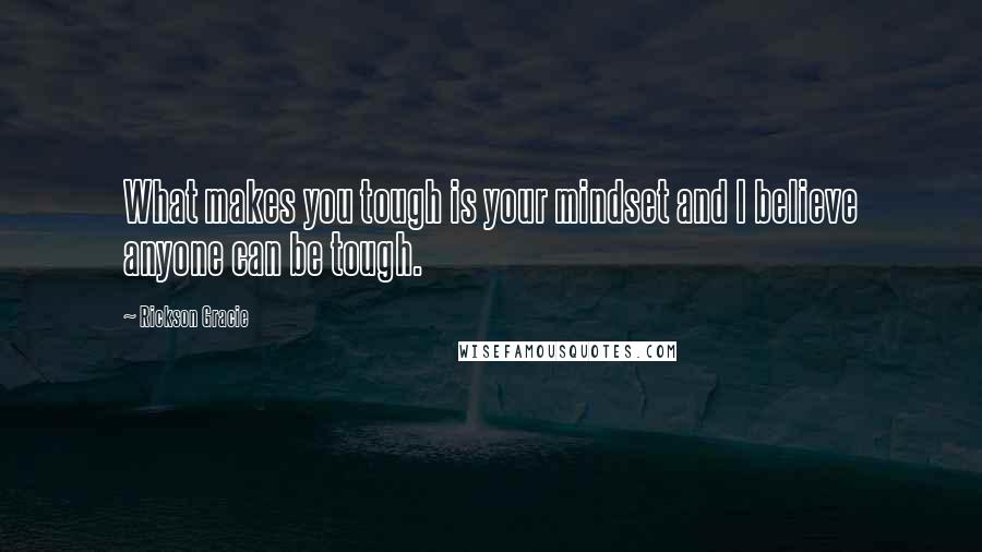 Rickson Gracie Quotes: What makes you tough is your mindset and I believe anyone can be tough.