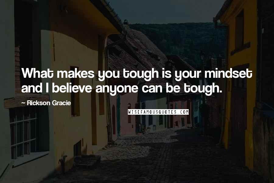 Rickson Gracie Quotes: What makes you tough is your mindset and I believe anyone can be tough.