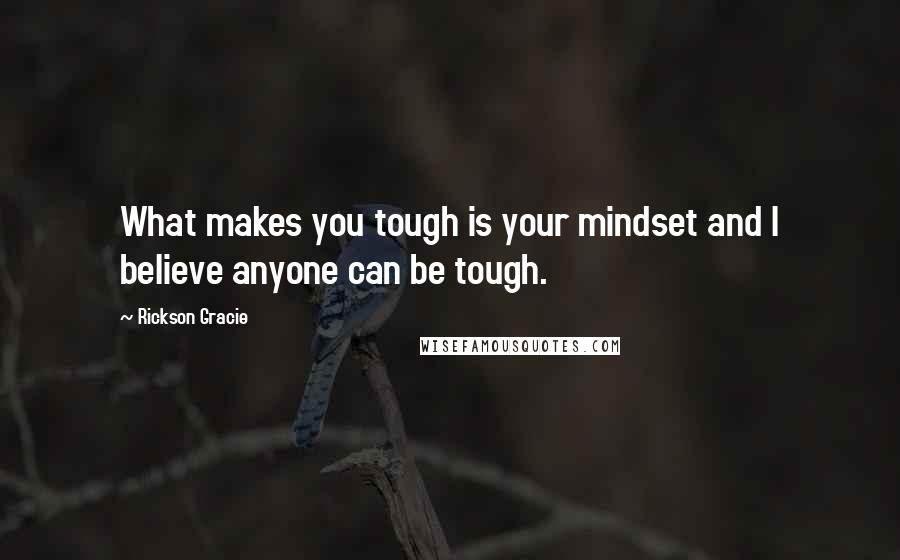 Rickson Gracie Quotes: What makes you tough is your mindset and I believe anyone can be tough.