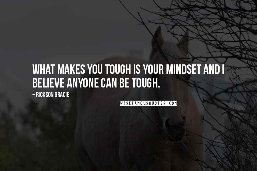 Rickson Gracie Quotes: What makes you tough is your mindset and I believe anyone can be tough.