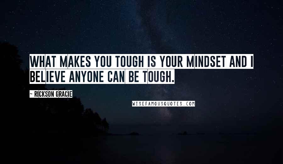 Rickson Gracie Quotes: What makes you tough is your mindset and I believe anyone can be tough.