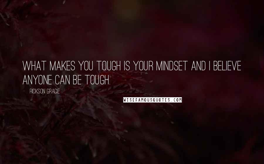Rickson Gracie Quotes: What makes you tough is your mindset and I believe anyone can be tough.