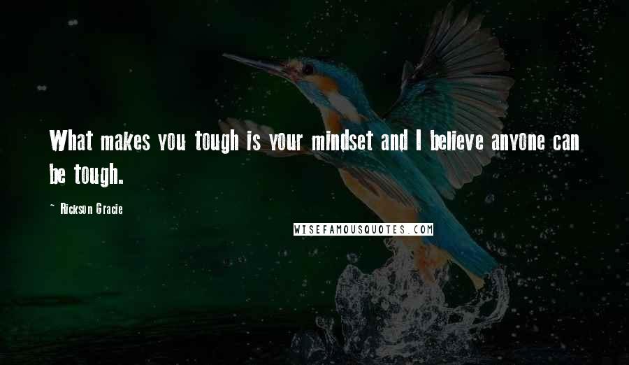 Rickson Gracie Quotes: What makes you tough is your mindset and I believe anyone can be tough.