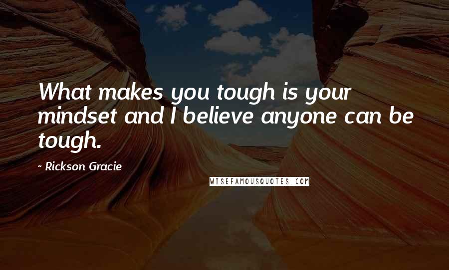 Rickson Gracie Quotes: What makes you tough is your mindset and I believe anyone can be tough.