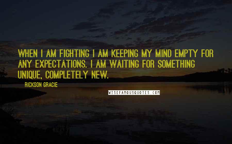 Rickson Gracie Quotes: When I am fighting I am keeping my mind empty for any expectations. I am waiting for something unique, completely new.