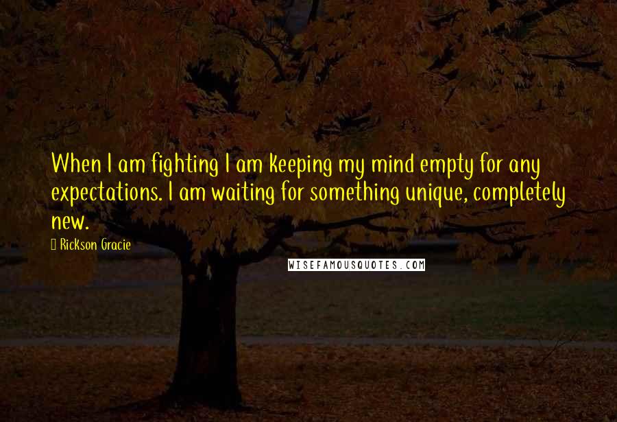 Rickson Gracie Quotes: When I am fighting I am keeping my mind empty for any expectations. I am waiting for something unique, completely new.