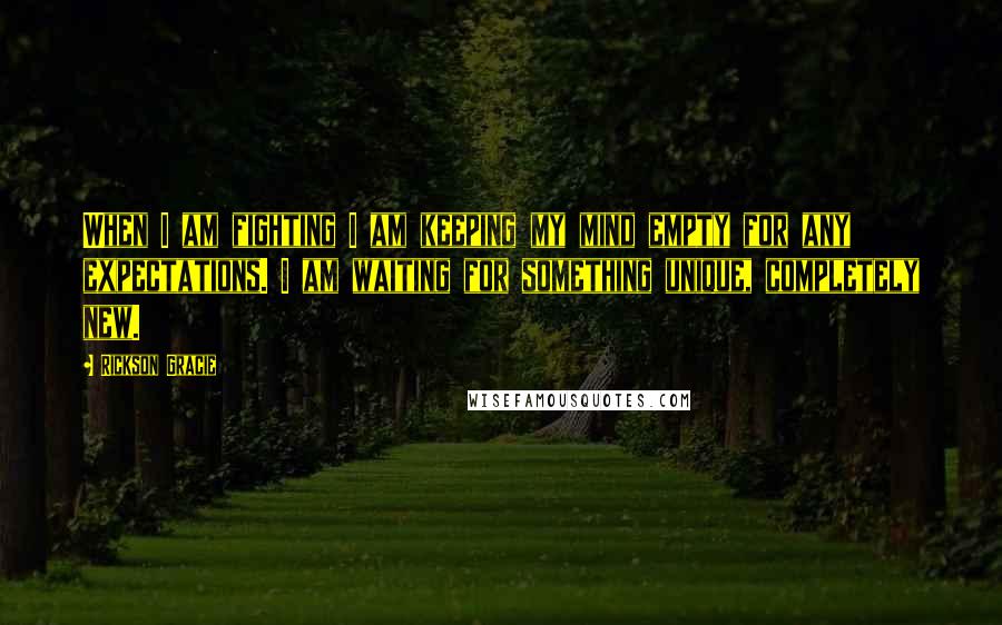 Rickson Gracie Quotes: When I am fighting I am keeping my mind empty for any expectations. I am waiting for something unique, completely new.