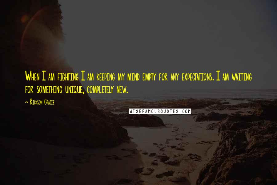 Rickson Gracie Quotes: When I am fighting I am keeping my mind empty for any expectations. I am waiting for something unique, completely new.