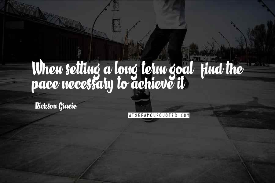 Rickson Gracie Quotes: When setting a long-term goal, find the pace necessary to achieve it.