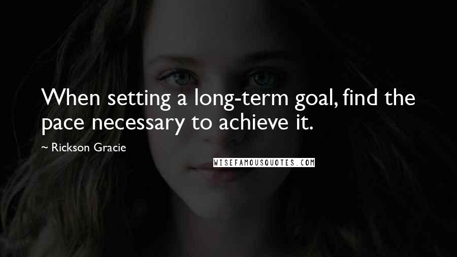 Rickson Gracie Quotes: When setting a long-term goal, find the pace necessary to achieve it.
