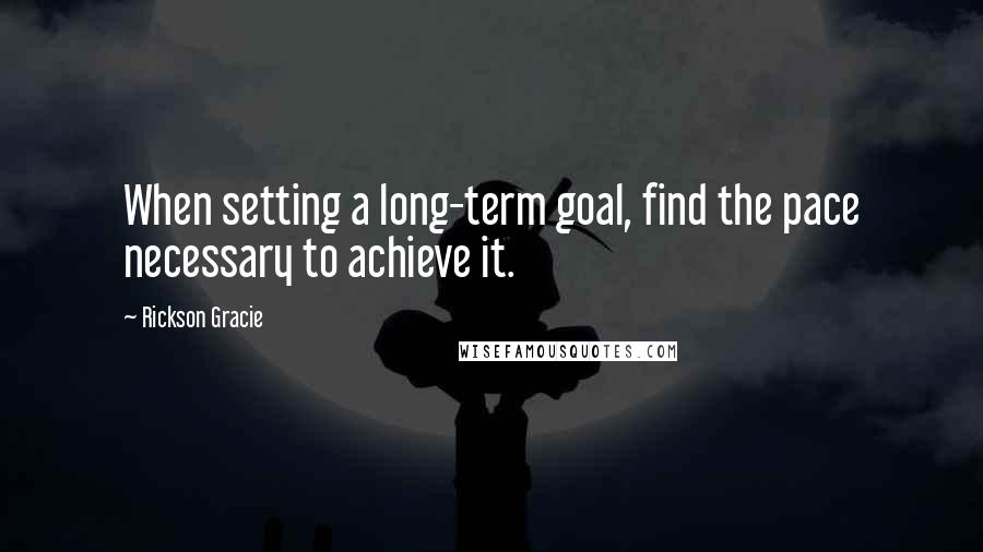 Rickson Gracie Quotes: When setting a long-term goal, find the pace necessary to achieve it.