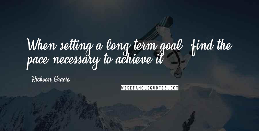Rickson Gracie Quotes: When setting a long-term goal, find the pace necessary to achieve it.